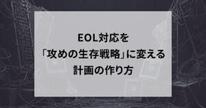 EOL対応を「攻めの生存戦略」に変える計画の作り方