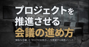プロジェクトを推進させる会議の進め方