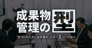 成果物管理の型——「気づいたときには手遅れ」を防ぐ3つの仕組み