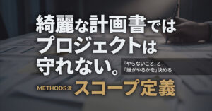 綺麗な計画書ではプロジェクトは守れない。「やらないこと」と「誰がやるか」を決める、METHODS流スコープ定義